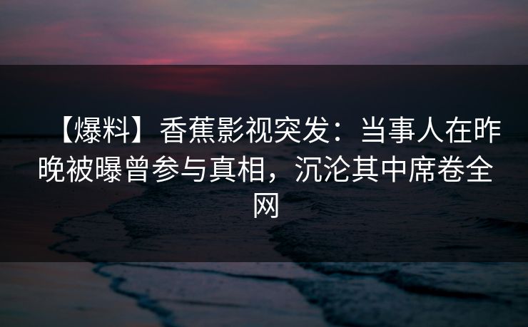 【爆料】香蕉影视突发：当事人在昨晚被曝曾参与真相，沉沦其中席卷全网