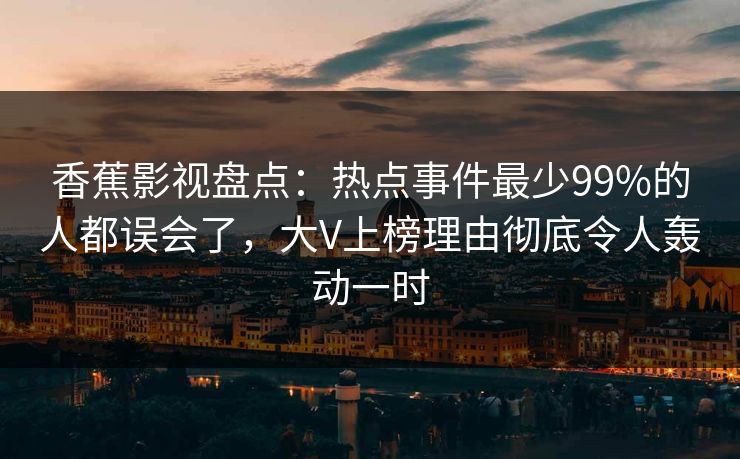 香蕉影视盘点：热点事件最少99%的人都误会了，大V上榜理由彻底令人轰动一时