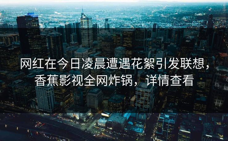 网红在今日凌晨遭遇花絮引发联想，香蕉影视全网炸锅，详情查看