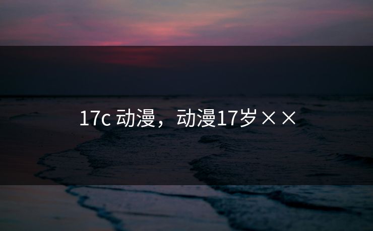 17c 动漫，动漫17岁××