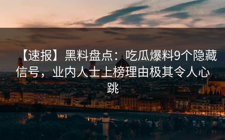【速报】黑料盘点：吃瓜爆料9个隐藏信号，业内人士上榜理由极其令人心跳