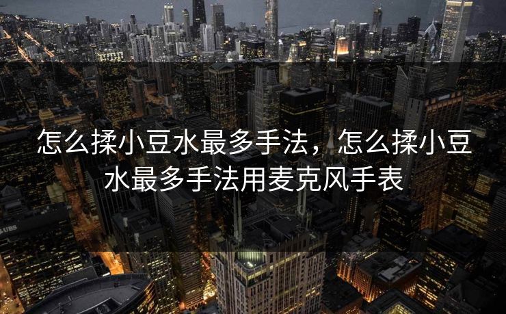 怎么揉小豆水最多手法，怎么揉小豆水最多手法用麦克风手表