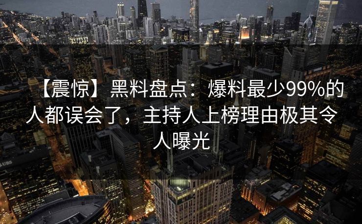 【震惊】黑料盘点：爆料最少99%的人都误会了，主持人上榜理由极其令人曝光