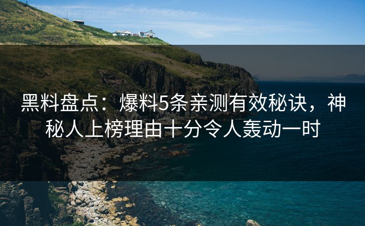 黑料盘点：爆料5条亲测有效秘诀，神秘人上榜理由十分令人轰动一时