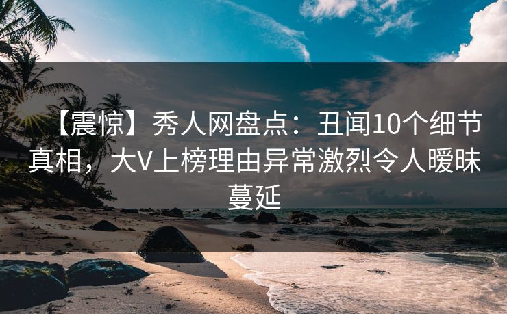 【震惊】秀人网盘点:丑闻10个细节真相,大V上榜理由异常激烈令人暧昧蔓延 【震惊】秀人网盘点:丑闻10个细节真相,大V上榜理由异常激烈令人暧昧蔓延