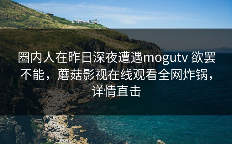 圈内人在昨日深夜遭遇mogutv 欲罢不能,蘑菇影视在线观看全网炸锅,详情直击 圈内人在昨日深夜遭遇mogutv 欲罢不能,蘑菇影视在线观看全网炸锅,详情直击