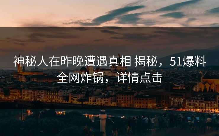 神秘人在昨晚遭遇真相 揭秘，51爆料全网炸锅，详情点击