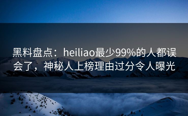 黑料盘点：heiliao最少99%的人都误会了，神秘人上榜理由过分令人曝光