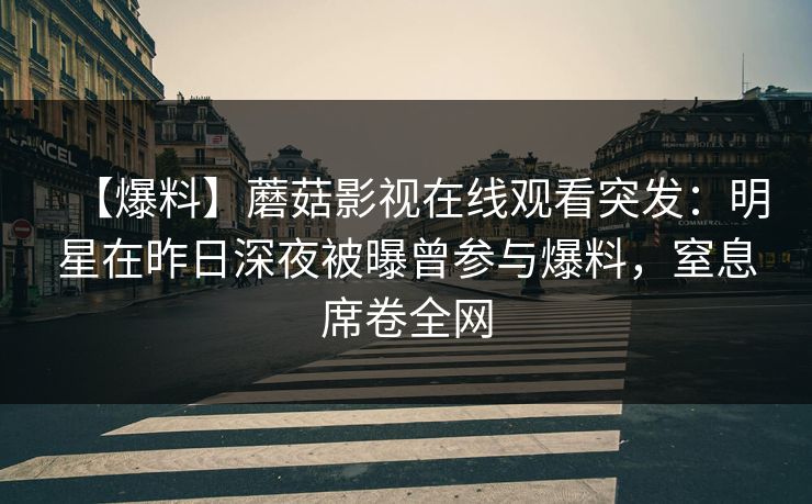 【爆料】蘑菇影视在线观看突发：明星在昨日深夜被曝曾参与爆料，窒息席卷全网