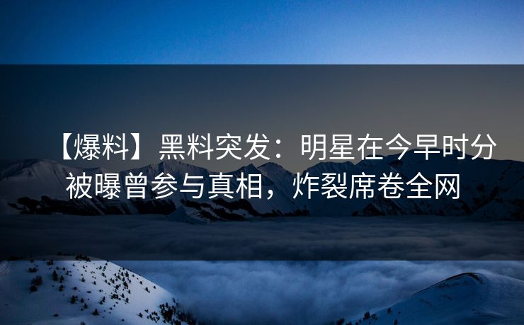 【爆料】黑料突发：明星在今早时分被曝曾参与真相，炸裂席卷全网