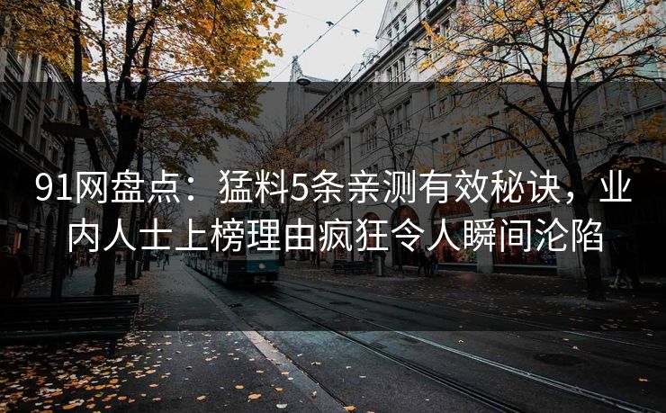 91网盘点：猛料5条亲测有效秘诀，业内人士上榜理由疯狂令人瞬间沦陷
