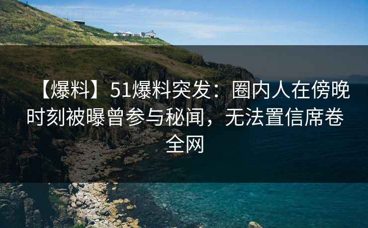 【爆料】51爆料突发：圈内人在傍晚时刻被曝曾参与秘闻，无法置信席卷全网