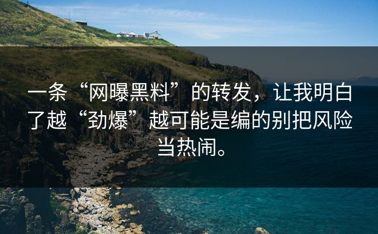 一条“网曝黑料”的转发，让我明白了越“劲爆”越可能是编的别把风险当热闹。