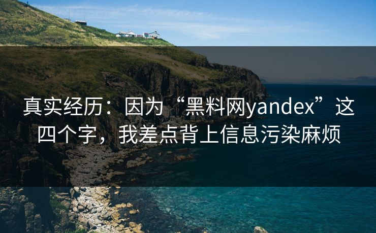 真实经历：因为“黑料网yandex”这四个字，我差点背上信息污染麻烦