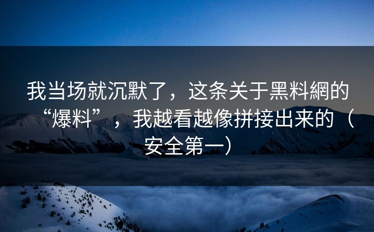 我当场就沉默了，这条关于黑料網的“爆料”，我越看越像拼接出来的（安全第一）