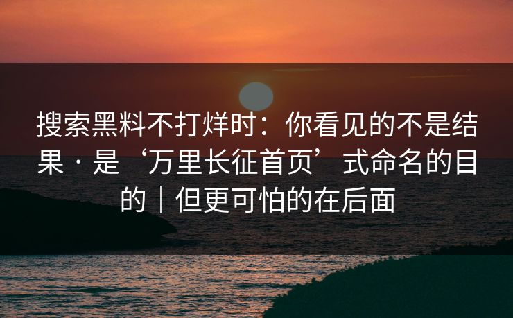 搜索黑料不打烊时：你看见的不是结果 · 是‘万里长征首页’式命名的目的｜但更可怕的在后面
