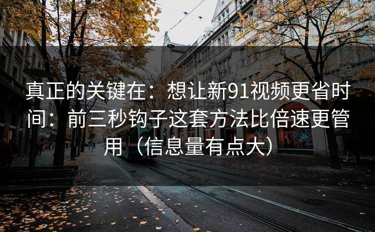 真正的关键在:想让新91视频更省时间:前三秒钩子这套方法比倍速更管用(信息量有点大) 真正的关键在:想让新91视频更省时间:前三秒钩子这套方法比倍速更管用(信息量有点大)