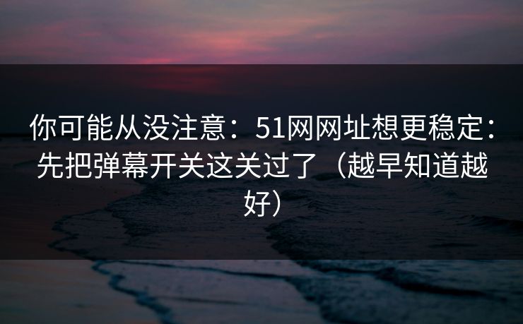 你可能从没注意:51网网址想更稳定:先把弹幕开关这关过了(越早知道越好) 你可能从没注意:51网网址想更稳定:先把弹幕开关这关过了(越早知道越好)