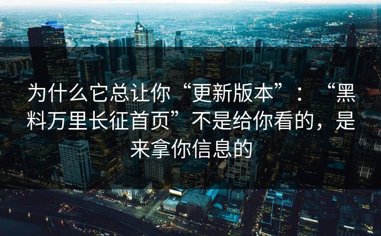 为什么它总让你“更新版本”:“黑料万里长征首页”不是给你看的,是来拿你信息的 为什么它总让你“更新版本”:“黑料万里长征首页”不是给你看的,是来拿你信息的