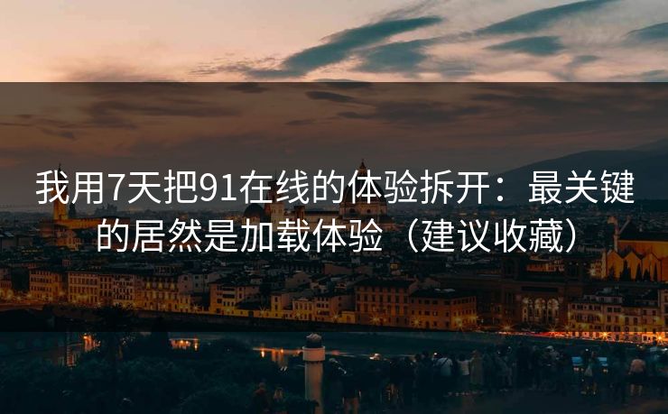 我用7天把91在线的体验拆开：最关键的居然是加载体验（建议收藏）