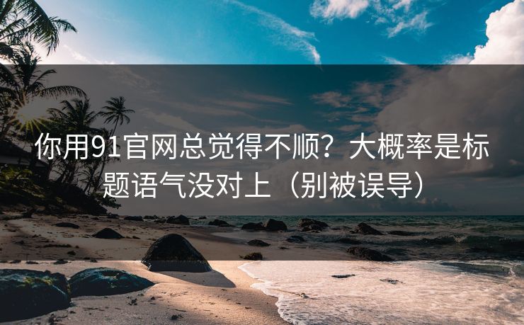 你用91官网总觉得不顺?大概率是标题语气没对上(别被误导) 你用91官网总觉得不顺?大概率是标题语气没对上(别被误导)