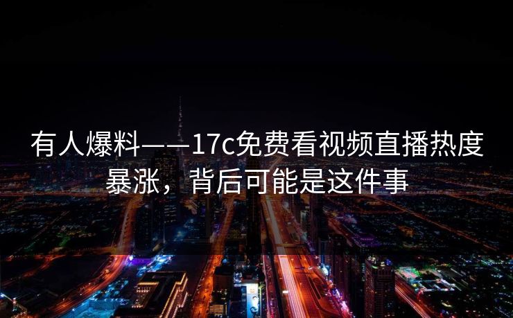 有人爆料——17c免费看视频直播热度暴涨，背后可能是这件事