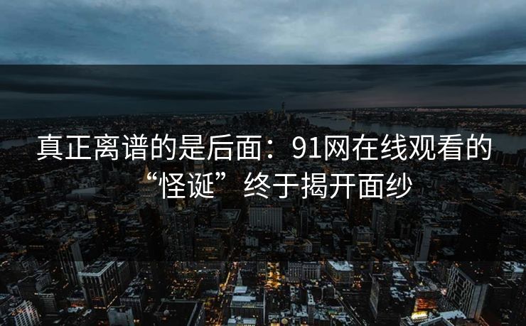 真正离谱的是后面：91网在线观看的“怪诞”终于揭开面纱